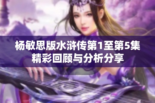 杨敏思版水浒传第1至第5集精彩回顾与分析分享