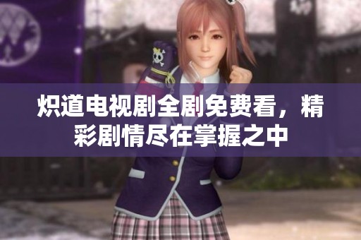 炽道电视剧全剧免费看，精彩剧情尽在掌握之中