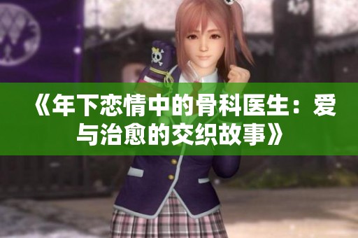 《年下恋情中的骨科医生：爱与治愈的交织故事》