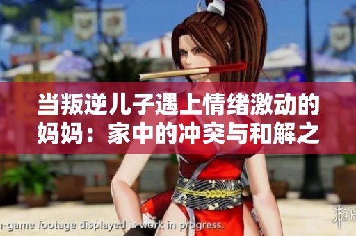 当叛逆儿子遇上情绪激动的妈妈：家中的冲突与和解之路