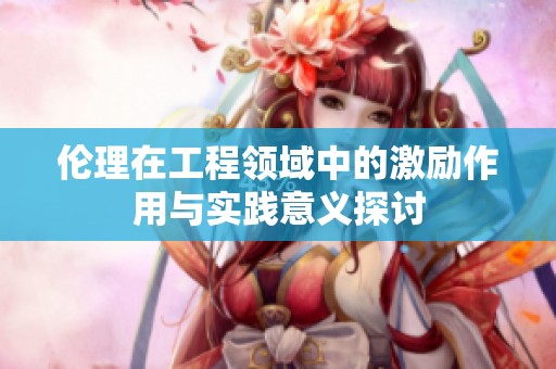 伦理在工程领域中的激励作用与实践意义探讨