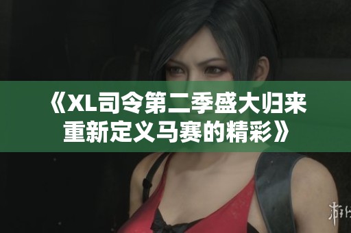 《XL司令第二季盛大归来 重新定义马赛的精彩》