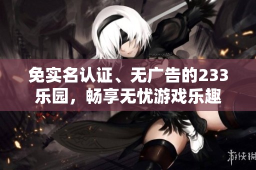 免实名认证、无广告的233乐园，畅享无忧游戏乐趣