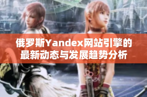 俄罗斯Yandex网站引擎的最新动态与发展趋势分析