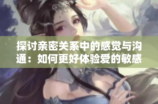探讨亲密关系中的感觉与沟通：如何更好体验爱的敏感时刻