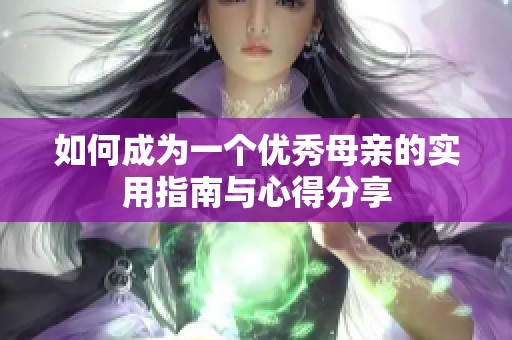 如何成为一个优秀母亲的实用指南与心得分享