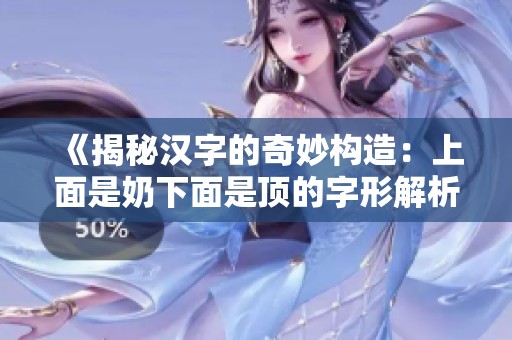 《揭秘汉字的奇妙构造：上面是奶下面是顶的字形解析》
