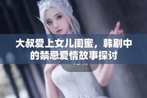 大叔爱上女儿闺蜜，韩剧中的禁忌爱情故事探讨