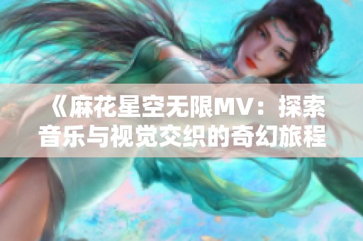 《麻花星空无限MV：探索音乐与视觉交织的奇幻旅程》