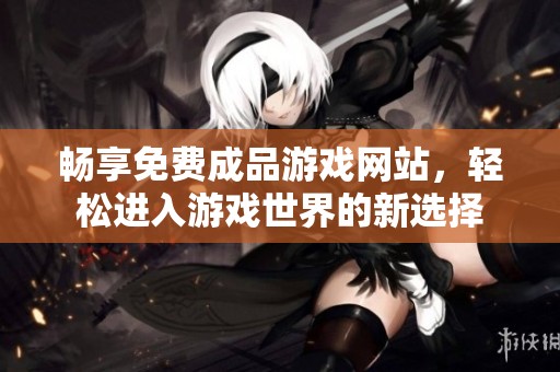 畅享免费成品游戏网站，轻松进入游戏世界的新选择