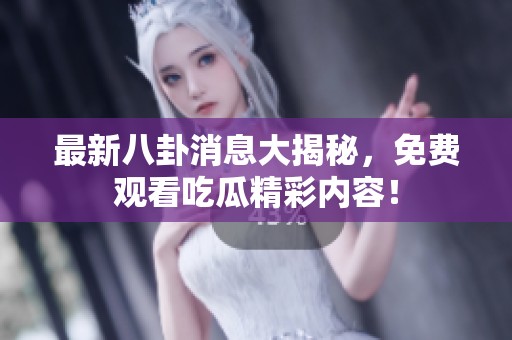 最新八卦消息大揭秘，免费观看吃瓜精彩内容！