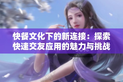 快餐文化下的新连接：探索快速交友应用的魅力与挑战