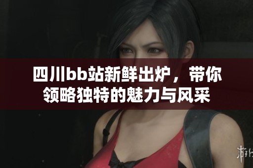 四川bb站新鲜出炉，带你领略独特的魅力与风采