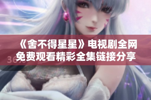 《舍不得星星》电视剧全网免费观看精彩全集链接分享