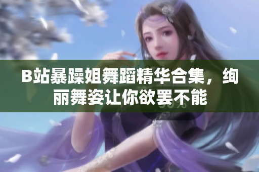 B站暴躁姐舞蹈精华合集，绚丽舞姿让你欲罢不能