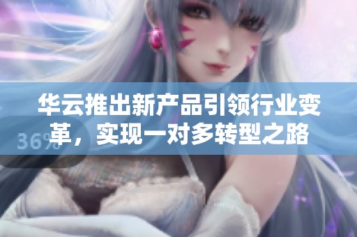 华云推出新产品引领行业变革，实现一对多转型之路