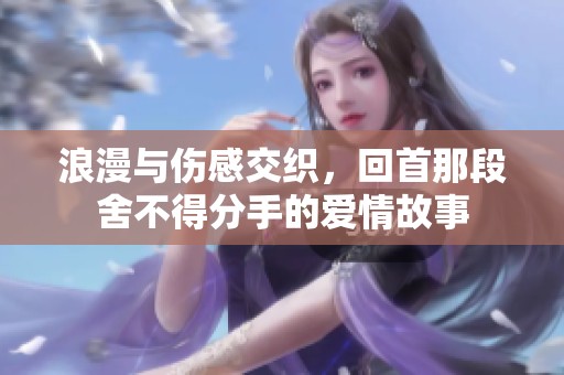 浪漫与伤感交织，回首那段舍不得分手的爱情故事
