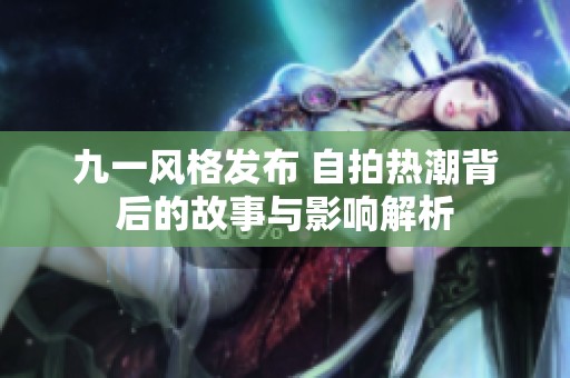 九一风格发布 自拍热潮背后的故事与影响解析