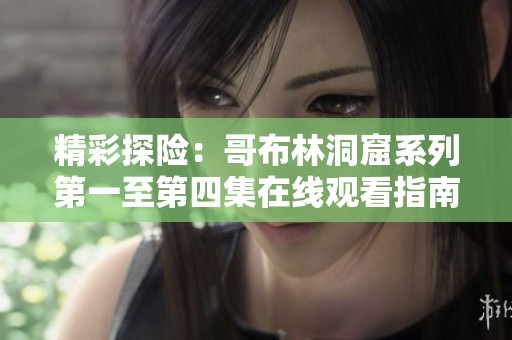精彩探险：哥布林洞窟系列第一至第四集在线观看指南