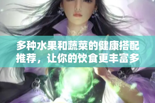 多种水果和蔬菜的健康搭配推荐，让你的饮食更丰富多彩