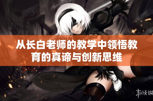 从长白老师的教学中领悟教育的真谛与创新思维