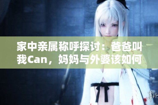 家中亲属称呼探讨：爸爸叫我Can，妈妈与外婆该如何称呼