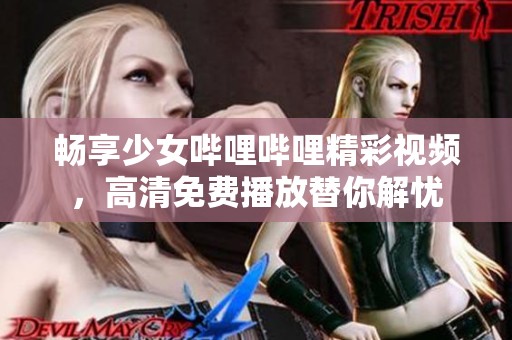 畅享少女哔哩哔哩精彩视频，高清免费播放替你解忧