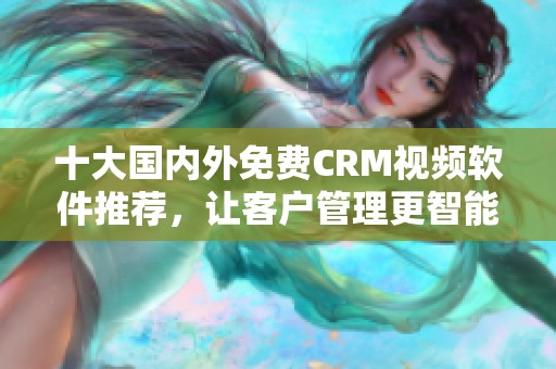 十大国内外免费CRM视频软件推荐，让客户管理更智能