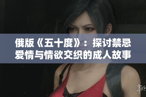 俄版《五十度》：探讨禁忌爱情与情欲交织的成人故事