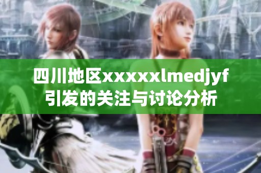 四川地区xxxxxlmedjyf引发的关注与讨论分析