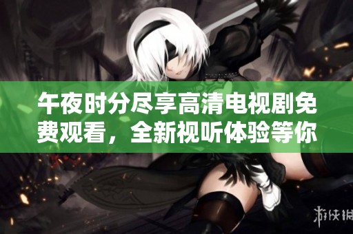 午夜时分尽享高清电视剧免费观看，全新视听体验等你来探索