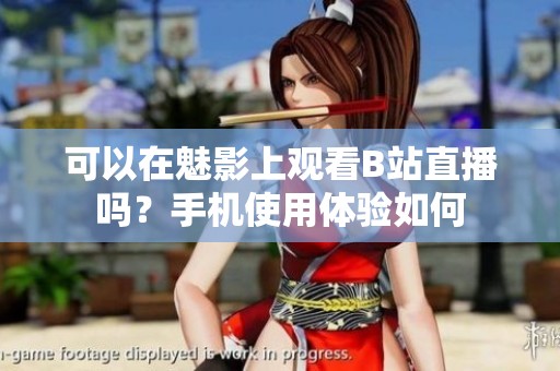 可以在魅影上观看B站直播吗？手机使用体验如何