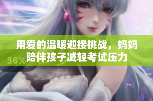 用爱的温暖迎接挑战，妈妈陪伴孩子减轻考试压力