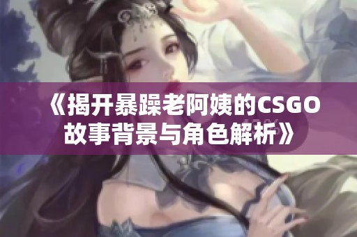 《揭开暴躁老阿姨的CSGO故事背景与角色解析》