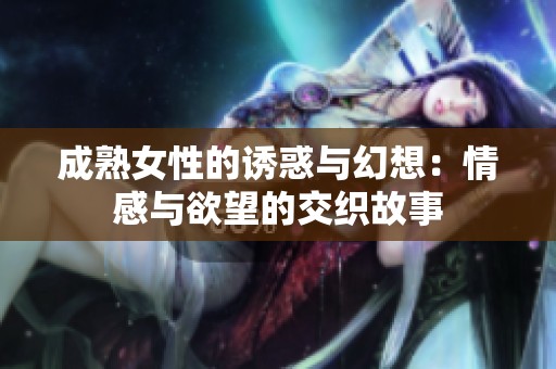 成熟女性的诱惑与幻想：情感与欲望的交织故事