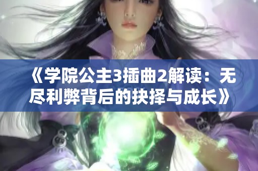 《学院公主3插曲2解读：无尽利弊背后的抉择与成长》
