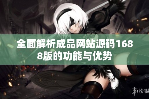 全面解析成品网站源码1688版的功能与优势