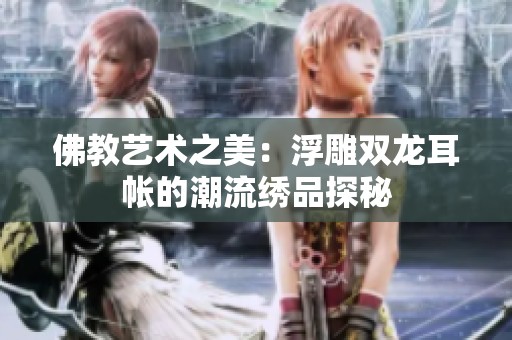 佛教艺术之美：浮雕双龙耳帐的潮流绣品探秘
