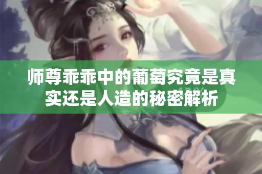师尊乖乖中的葡萄究竟是真实还是人造的秘密解析