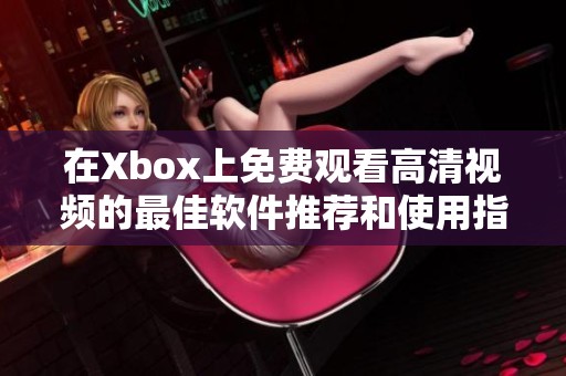 在Xbox上免费观看高清视频的最佳软件推荐和使用指南