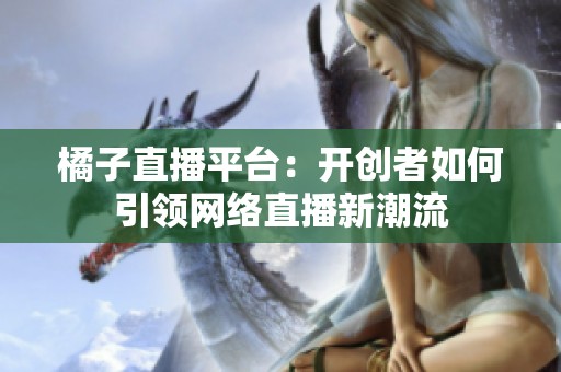 橘子直播平台：开创者如何引领网络直播新潮流
