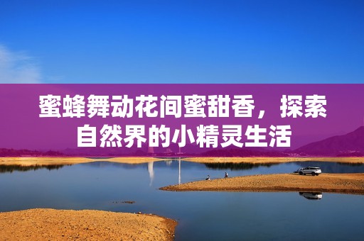 蜜蜂舞动花间蜜甜香，探索自然界的小精灵生活