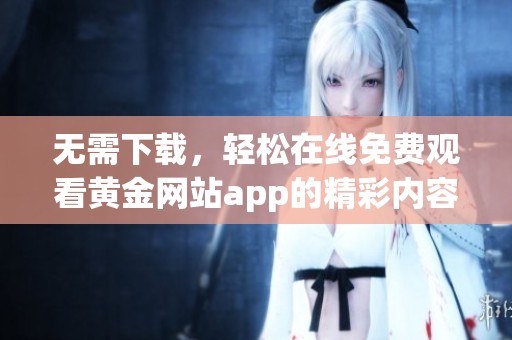 无需下载，轻松在线免费观看黄金网站app的精彩内容