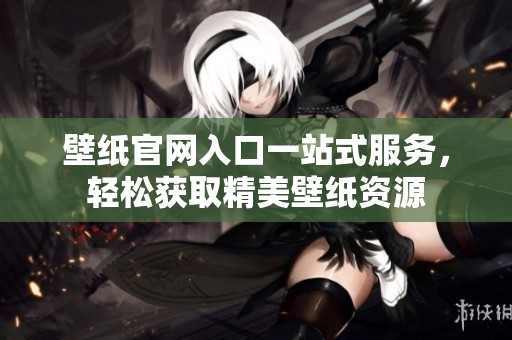 壁纸官网入口一站式服务，轻松获取精美壁纸资源