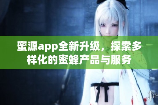 蜜源app全新升级，探索多样化的蜜蜂产品与服务
