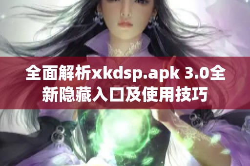 全面解析xkdsp.apk 3.0全新隐藏入口及使用技巧