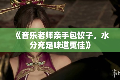 《音乐老师亲手包饺子，水分充足味道更佳》