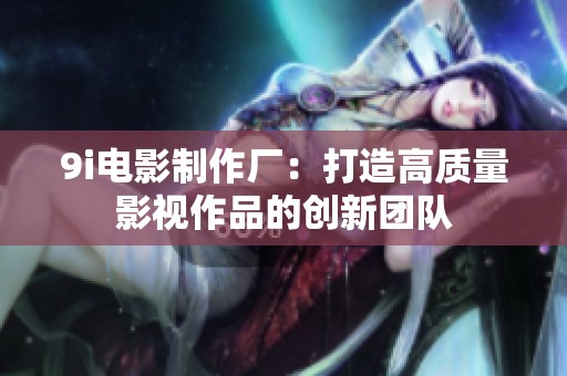 9i电影制作厂：打造高质量影视作品的创新团队