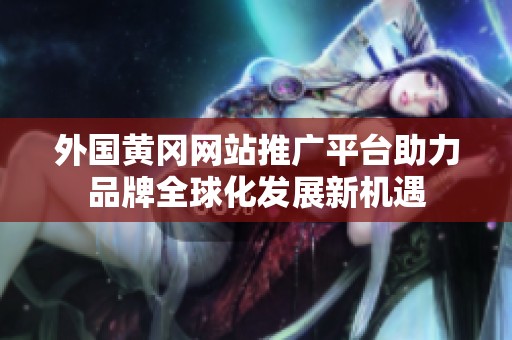 外国黄冈网站推广平台助力品牌全球化发展新机遇