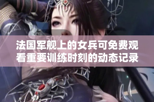 法国军舰上的女兵可免费观看重要训练时刻的动态记录